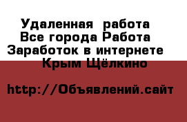 Удаленная  работа - Все города Работа » Заработок в интернете   . Крым,Щёлкино